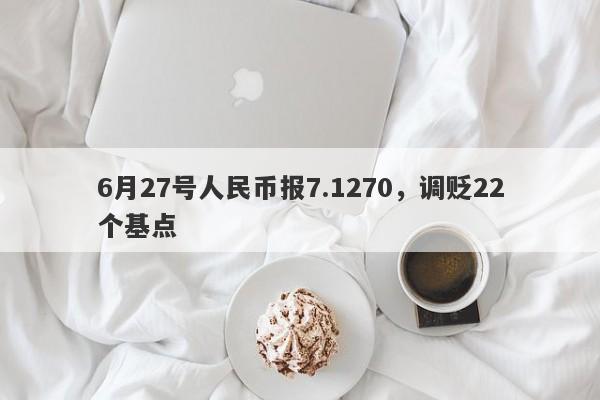 6月27号人民币报7.1270，调贬22个基点