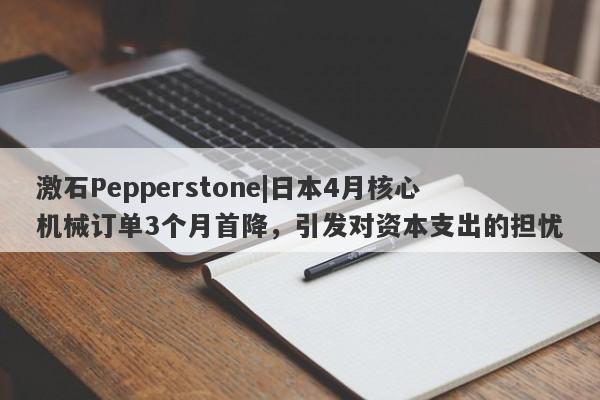 激石Pepperstone|日本4月核心机械订单3个月首降，引发对资本支出的担忧