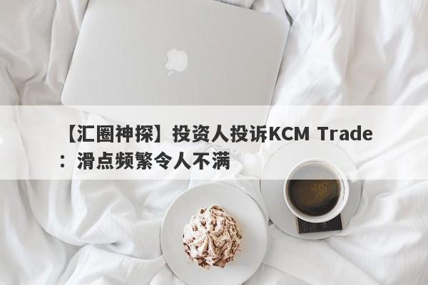 【汇圈神探】投资人投诉KCM Trade：滑点频繁令人不满