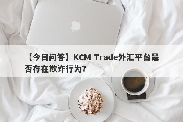 【今日问答】KCM Trade外汇平台是否存在欺诈行为？