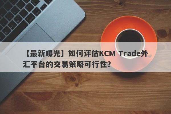 【最新曝光】如何评估KCM Trade外汇平台的交易策略可行性？