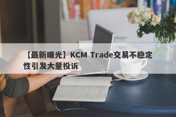 【最新曝光】KCM Trade交易不稳定性引发大量投诉