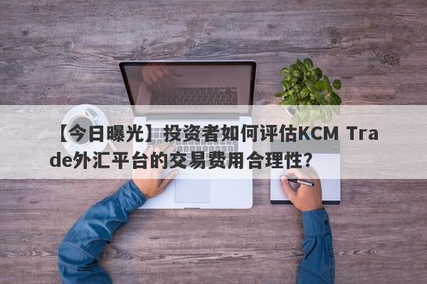 【今日曝光】投资者如何评估KCM Trade外汇平台的交易费用合理性？