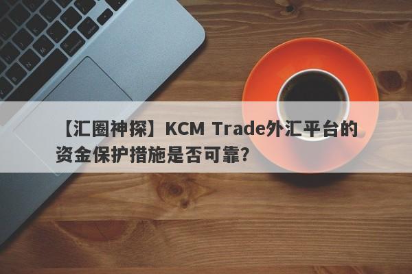 【汇圈神探】KCM Trade外汇平台的资金保护措施是否可靠？