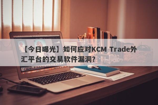 【今日曝光】如何应对KCM Trade外汇平台的交易软件漏洞？