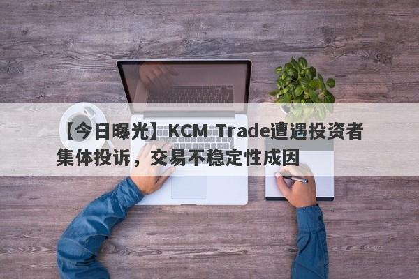 【今日曝光】KCM Trade遭遇投资者集体投诉，交易不稳定性成因