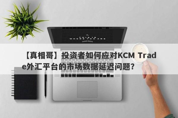 【真相哥】投资者如何应对KCM Trade外汇平台的市场数据延迟问题？