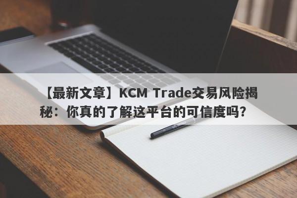 【最新文章】KCM Trade交易风险揭秘：你真的了解这平台的可信度吗？