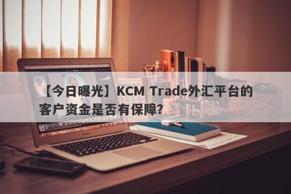 【今日曝光】KCM Trade外汇平台的客户资金是否有保障？