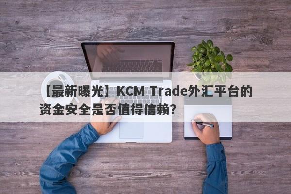 【最新曝光】KCM Trade外汇平台的资金安全是否值得信赖？