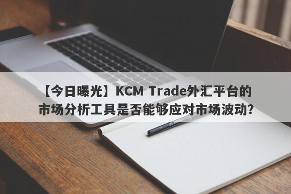 【今日曝光】KCM Trade外汇平台的市场分析工具是否能够应对市场波动？