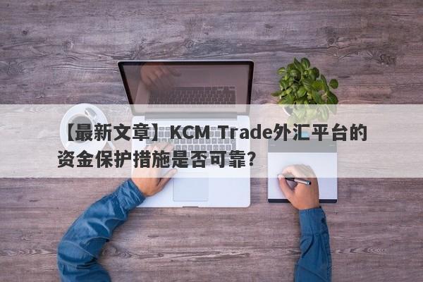 【最新文章】KCM Trade外汇平台的资金保护措施是否可靠？