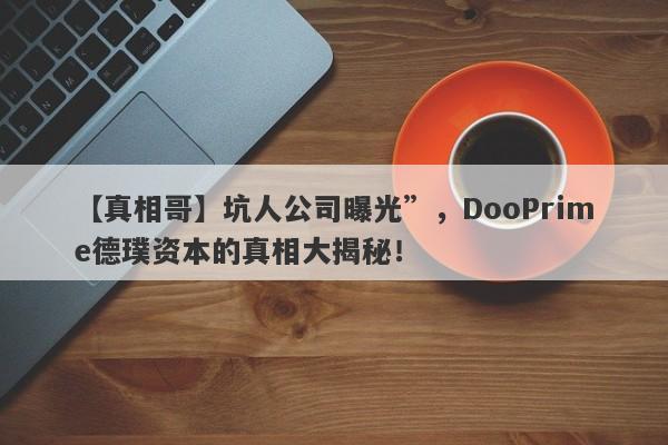 【真相哥】坑人公司曝光”，DooPrime德璞资本的真相大揭秘！