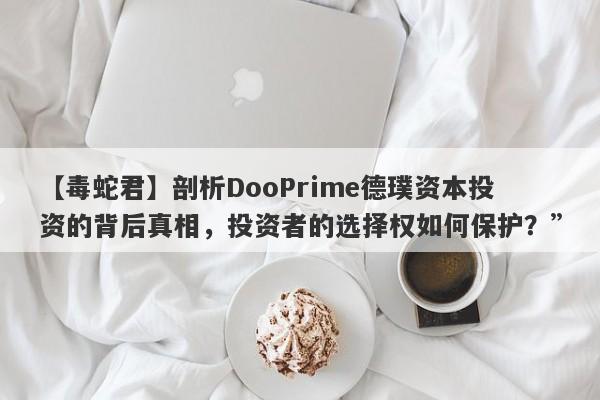 【毒蛇君】剖析DooPrime德璞资本投资的背后真相，投资者的选择权如何保护？”