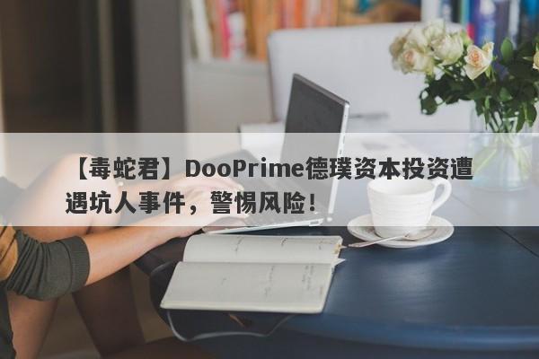 【毒蛇君】DooPrime德璞资本投资遭遇坑人事件，警惕风险！