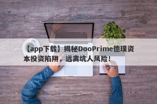 【app下载】揭秘DooPrime德璞资本投资陷阱，远离坑人风险！