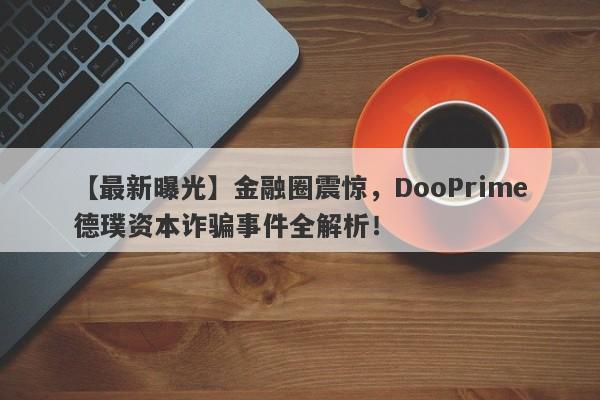 【最新曝光】金融圈震惊，DooPrime德璞资本诈骗事件全解析！