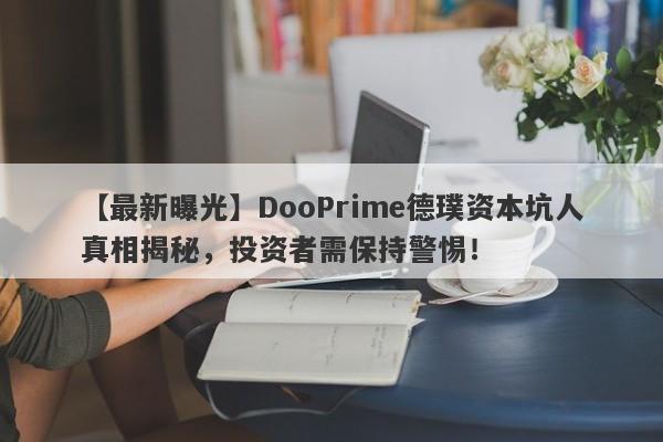 【最新曝光】DooPrime德璞资本坑人真相揭秘，投资者需保持警惕！