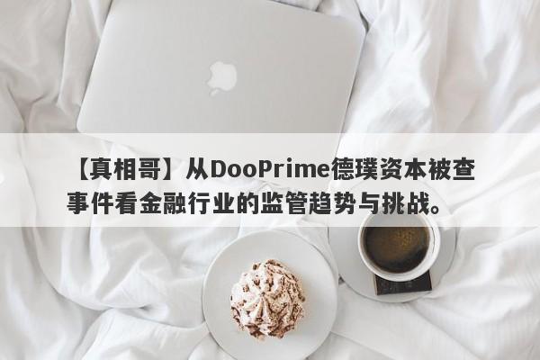 【真相哥】从DooPrime德璞资本被查事件看金融行业的监管趋势与挑战。