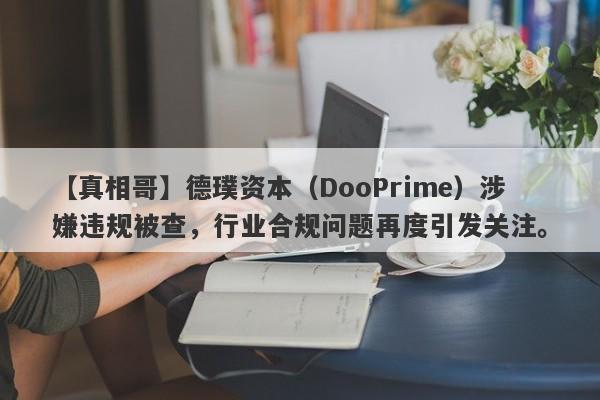 【真相哥】德璞资本（DooPrime）涉嫌违规被查，行业合规问题再度引发关注。