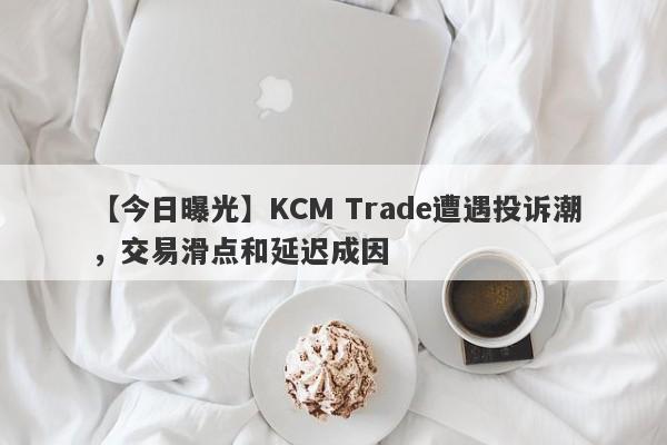 【今日曝光】KCM Trade遭遇投诉潮，交易滑点和延迟成因