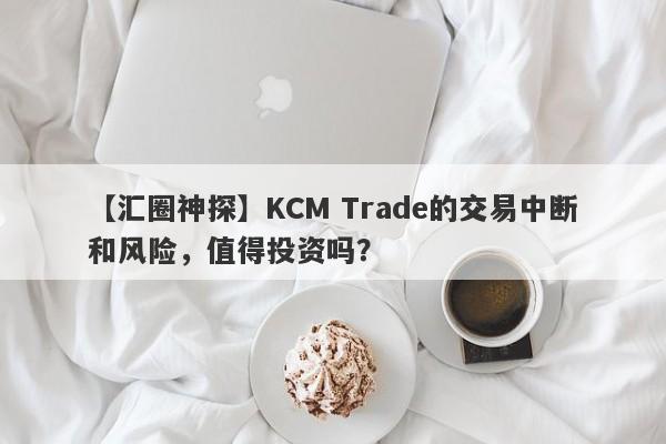 【汇圈神探】KCM Trade的交易中断和风险，值得投资吗？