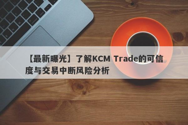 【最新曝光】了解KCM Trade的可信度与交易中断风险分析