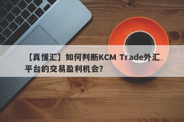 【真懂汇】如何判断KCM Trade外汇平台的交易盈利机会？