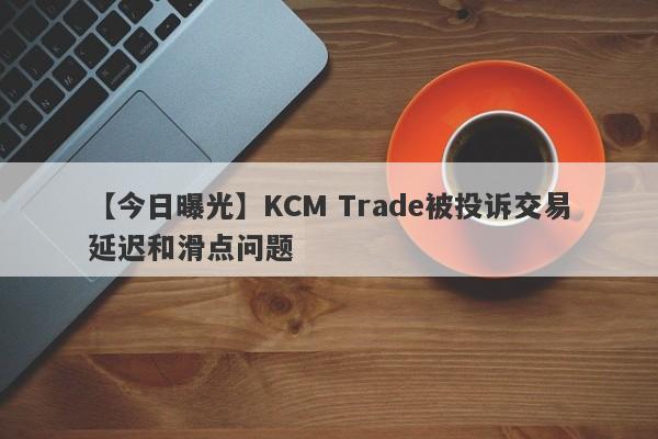 【今日曝光】KCM Trade被投诉交易延迟和滑点问题