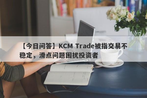 【今日问答】KCM Trade被指交易不稳定，滑点问题困扰投资者