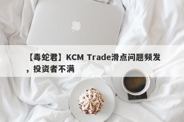 【毒蛇君】KCM Trade滑点问题频发，投资者不满