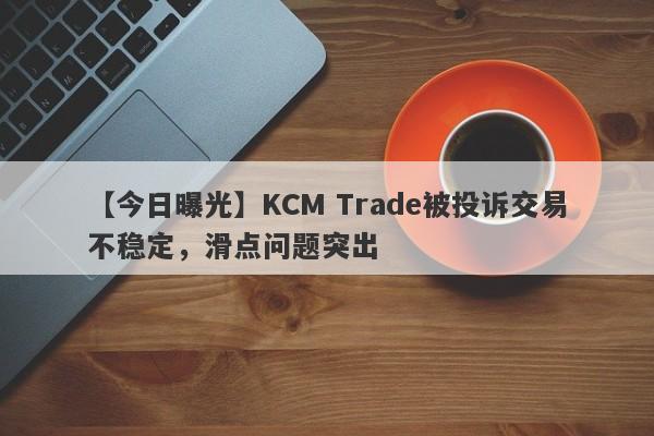 【今日曝光】KCM Trade被投诉交易不稳定，滑点问题突出