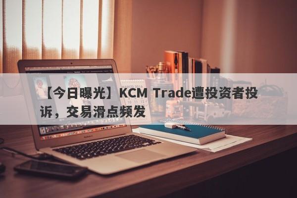 【今日曝光】KCM Trade遭投资者投诉，交易滑点频发