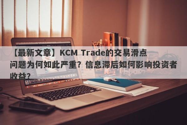 【最新文章】KCM Trade的交易滑点问题为何如此严重？信息滞后如何影响投资者收益？