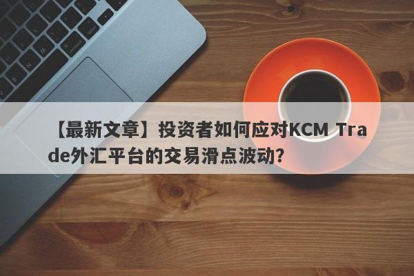 【最新文章】投资者如何应对KCM Trade外汇平台的交易滑点波动？