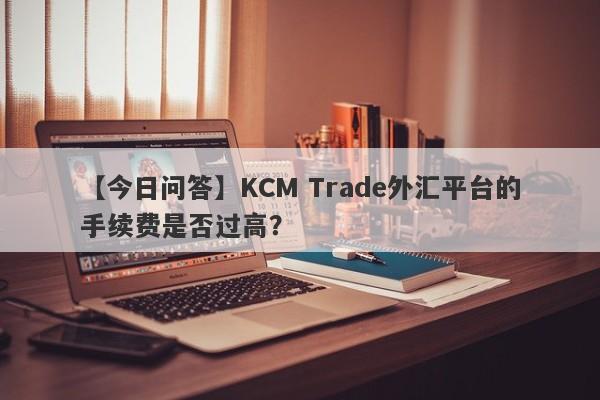 【今日问答】KCM Trade外汇平台的手续费是否过高？