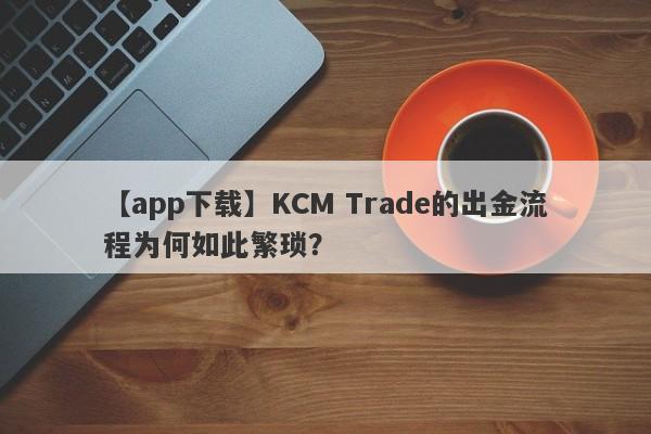 【app下载】KCM Trade的出金流程为何如此繁琐？