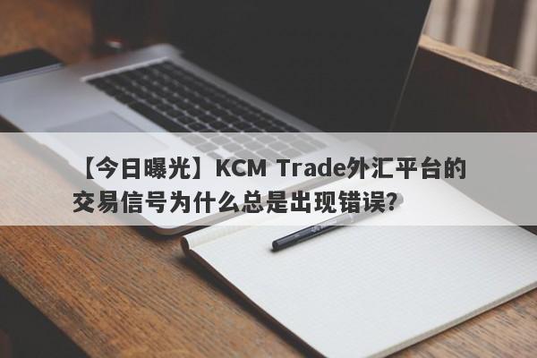 【今日曝光】KCM Trade外汇平台的交易信号为什么总是出现错误？