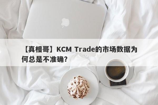 【真相哥】KCM Trade的市场数据为何总是不准确？