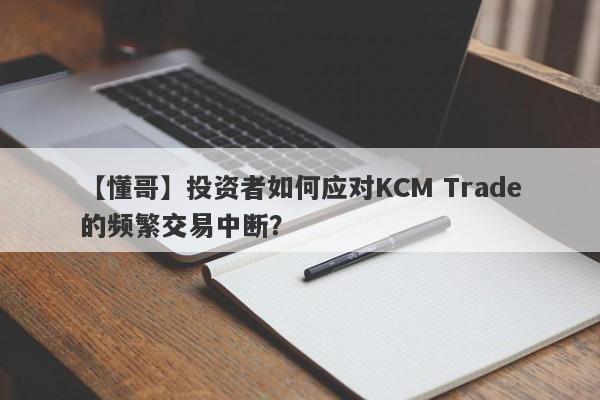 【懂哥】投资者如何应对KCM Trade的频繁交易中断？