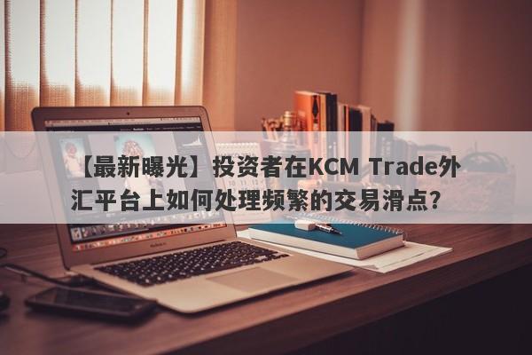 【最新曝光】投资者在KCM Trade外汇平台上如何处理频繁的交易滑点？