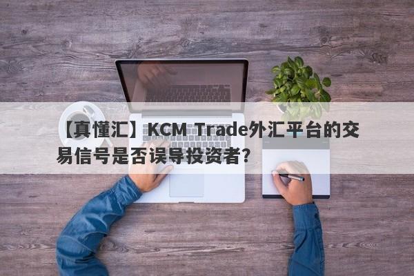 【真懂汇】KCM Trade外汇平台的交易信号是否误导投资者？