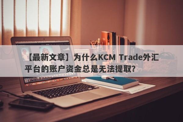 【最新文章】为什么KCM Trade外汇平台的账户资金总是无法提取？