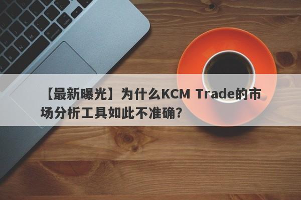 【最新曝光】为什么KCM Trade的市场分析工具如此不准确？