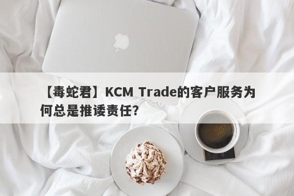 【毒蛇君】KCM Trade的客户服务为何总是推诿责任？