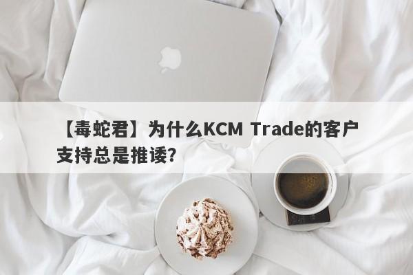 【毒蛇君】为什么KCM Trade的客户支持总是推诿？