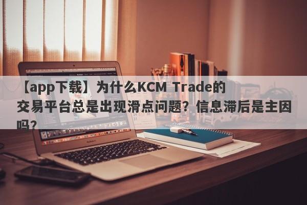 【app下载】为什么KCM Trade的交易平台总是出现滑点问题？信息滞后是主因吗？