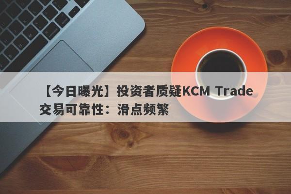 【今日曝光】投资者质疑KCM Trade交易可靠性：滑点频繁