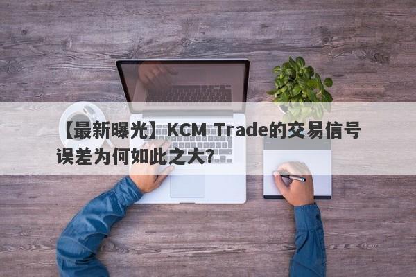 【最新曝光】KCM Trade的交易信号误差为何如此之大？