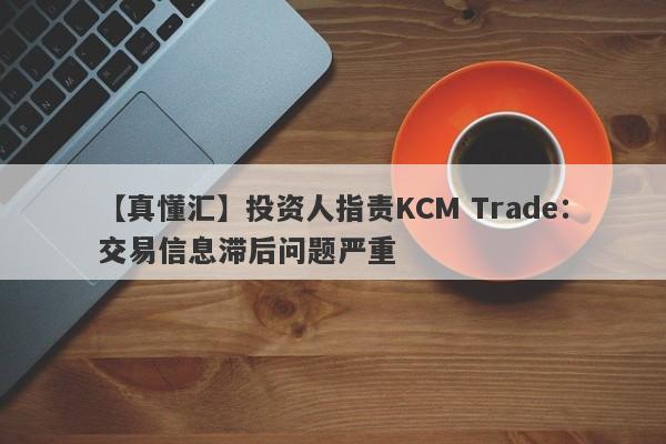 【真懂汇】投资人指责KCM Trade：交易信息滞后问题严重